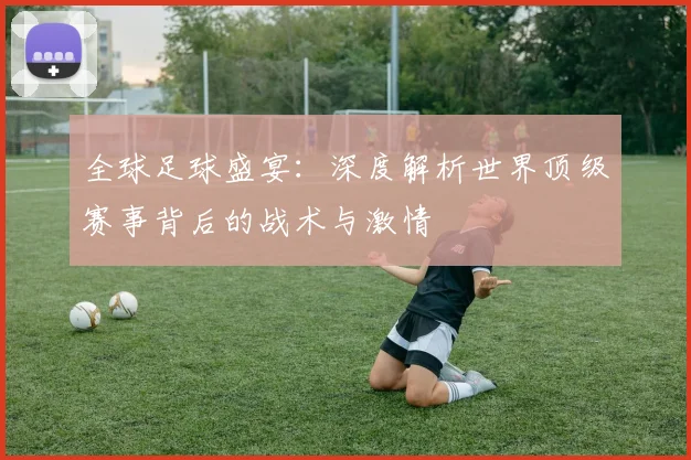 全球足球盛宴:深度解析世界顶级赛事背后的战术与激情