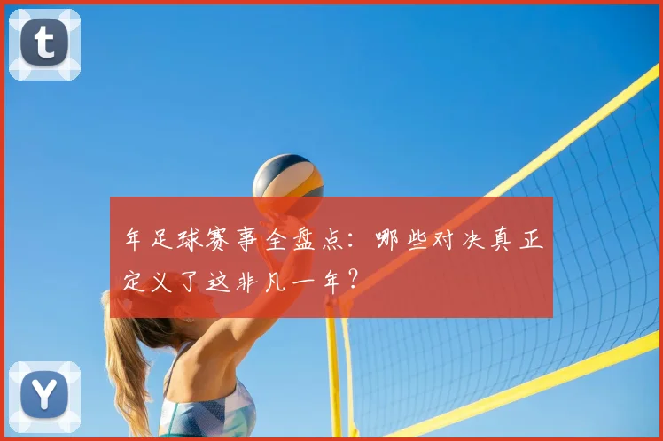 年足球赛事全盘点：哪些对决真正定义了这非凡一年？