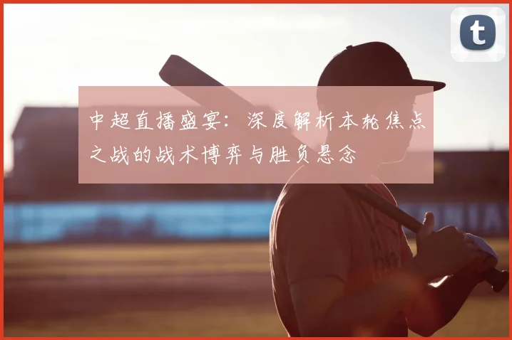 中超直播盛宴：深度解析本轮焦点之战的战术博弈与胜负悬念