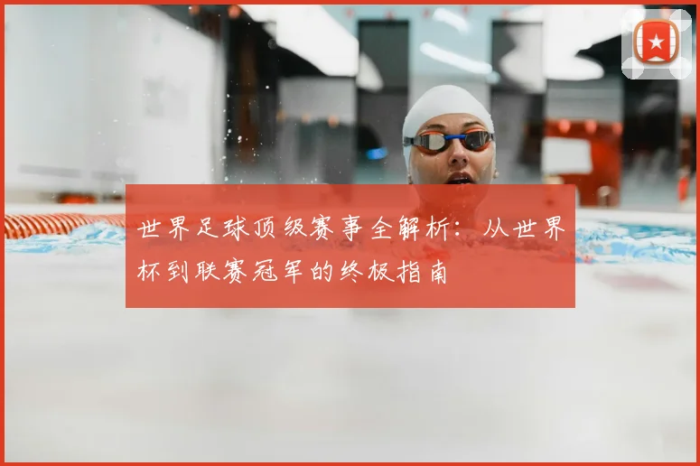世界足球顶级赛事全解析:从世界杯到联赛冠军的终极指南