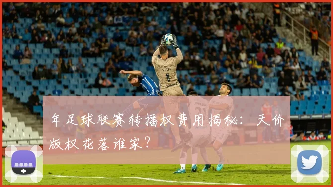 年足球联赛转播权费用揭秘：天价版权花落谁家？