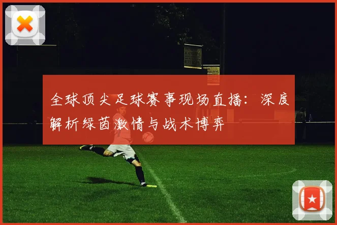 全球顶尖足球赛事现场直播:深度解析绿茵激情与战术博弈