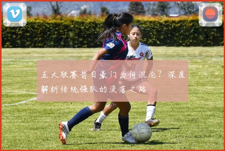 五大联赛昔日豪门为何沉沦?深度解析传统强队的没落之路