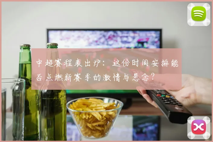 中超赛程表出炉：这份时间安排能否点燃新赛季的激情与悬念？