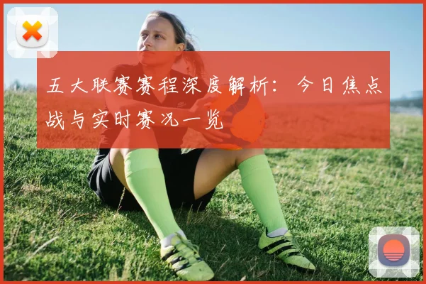 五大联赛赛程深度解析：今日焦点战与实时赛况一览