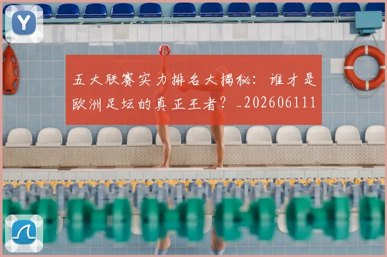 五大联赛实力排名大揭秘：谁才是欧洲足坛的真正王者？_20260611141055