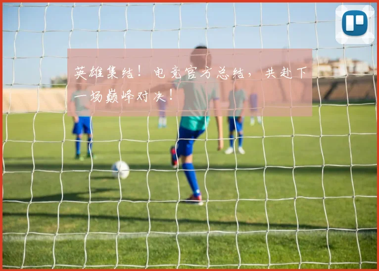 英雄集结!电竞官方总结,共赴下一场巅峰对决!