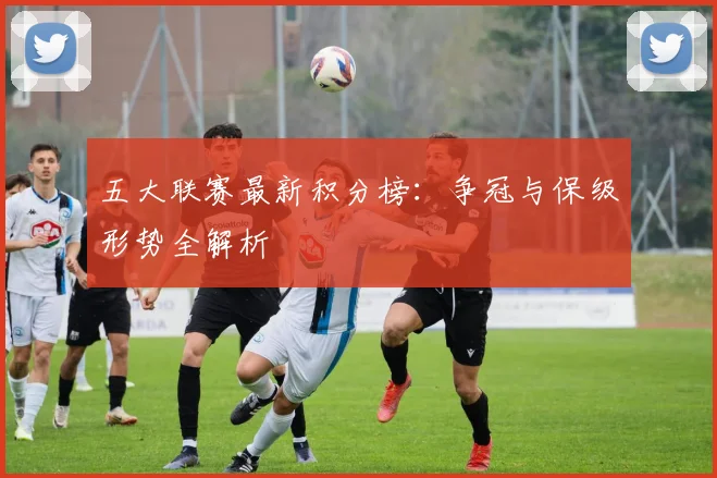 五大联赛最新积分榜:争冠与保级形势全解析