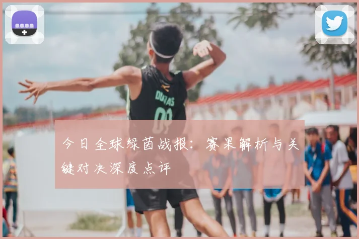 今日全球绿茵战报:赛果解析与关键对决深度点评