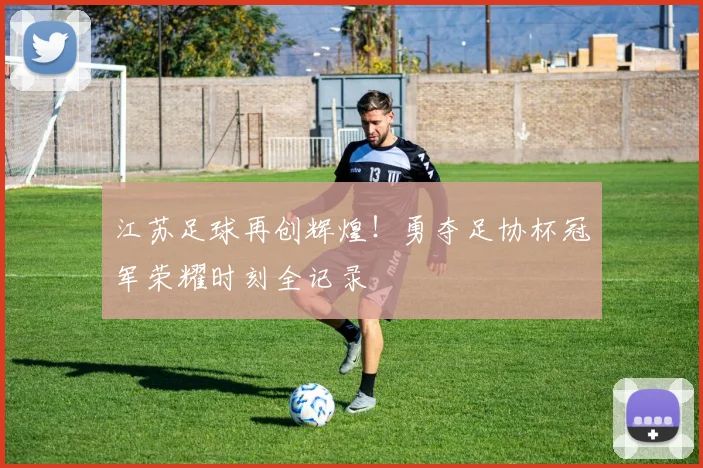 江苏足球再创辉煌!勇夺足协杯冠军荣耀时刻全记录