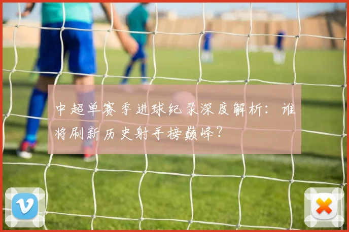 中超单赛季进球纪录深度解析：谁将刷新历史射手榜巅峰？