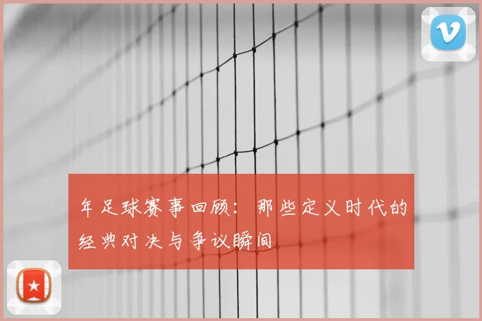 年足球赛事回顾:那些定义时代的经典对决与争议瞬间