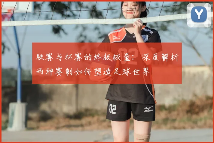 联赛与杯赛的终极较量：深度解析两种赛制如何塑造足球世界