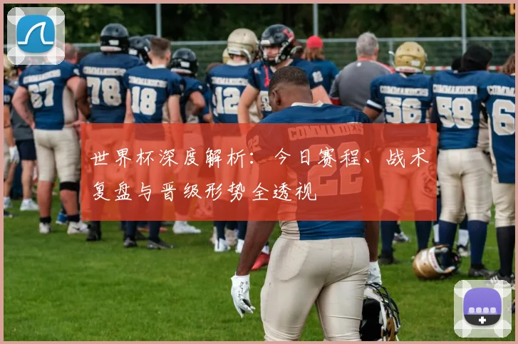 世界杯深度解析：今日赛程、战术复盘与晋级形势全透视