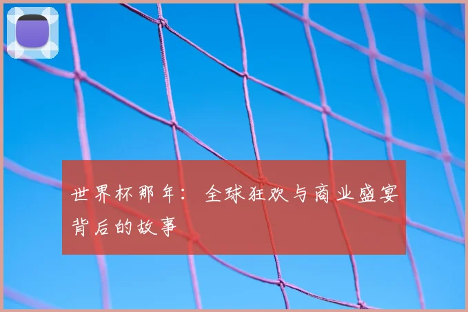 世界杯那年:全球狂欢与商业盛宴背后的故事