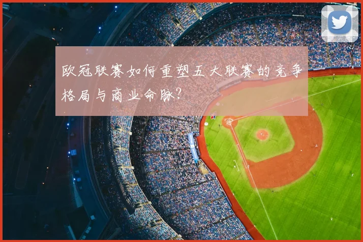 欧冠联赛如何重塑五大联赛的竞争格局与商业命脉？