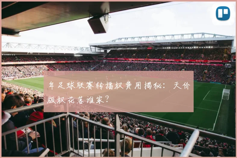 年足球联赛转播权费用揭秘:天价版权花落谁家?